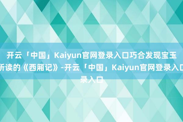 开云「中国」Kaiyun官网登录入口巧合发现宝玉所读的《西厢记》-开云「中国」Kaiyun官网登录入口