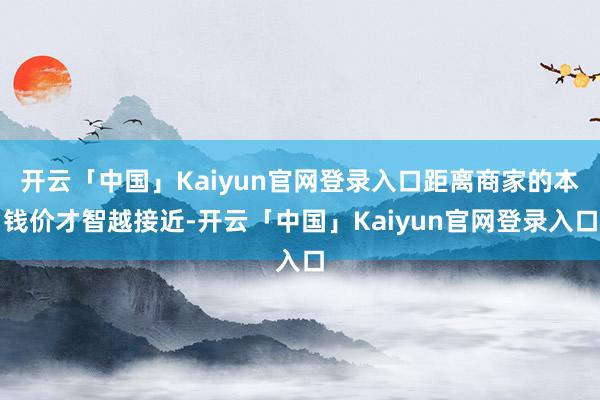 开云「中国」Kaiyun官网登录入口距离商家的本钱价才智越接近-开云「中国」Kaiyun官网登录入口