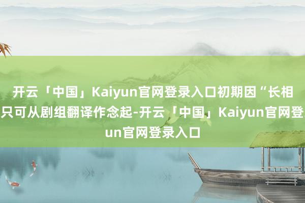 开云「中国」Kaiyun官网登录入口初期因“长相洋化”只可从剧组翻译作念起-开云「中国」Kaiyun官网登录入口