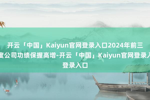 开云「中国」Kaiyun官网登录入口2024年前三季度公司功绩保握高增-开云「中国」Kaiyun官网登录入口