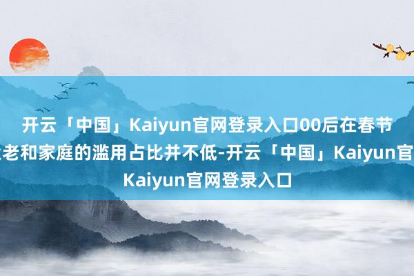 开云「中国」Kaiyun官网登录入口00后在春节时辰用于父老和家庭的滥用占比并不低-开云「中国」Kaiyun官网登录入口