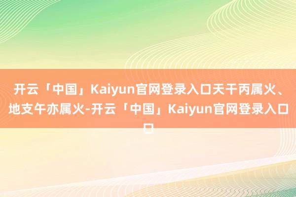 开云「中国」Kaiyun官网登录入口天干丙属火、地支午亦属火-开云「中国」Kaiyun官网登录入口