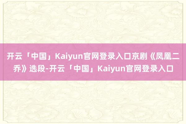 开云「中国」Kaiyun官网登录入口京剧《凤凰二乔》选段-开云「中国」Kaiyun官网登录入口