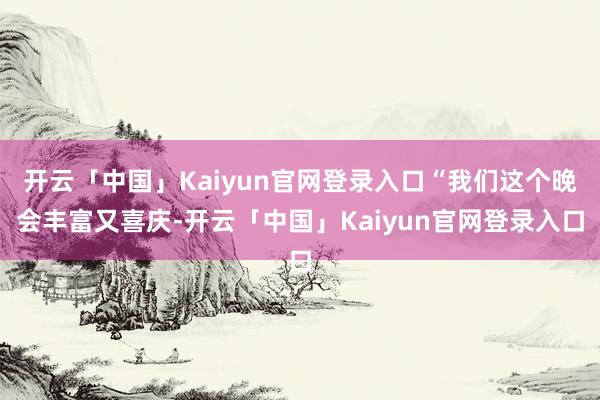 开云「中国」Kaiyun官网登录入口“我们这个晚会丰富又喜庆-开云「中国」Kaiyun官网登录入口