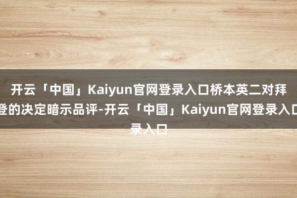 开云「中国」Kaiyun官网登录入口桥本英二对拜登的决定暗示品评-开云「中国」Kaiyun官网登录入口