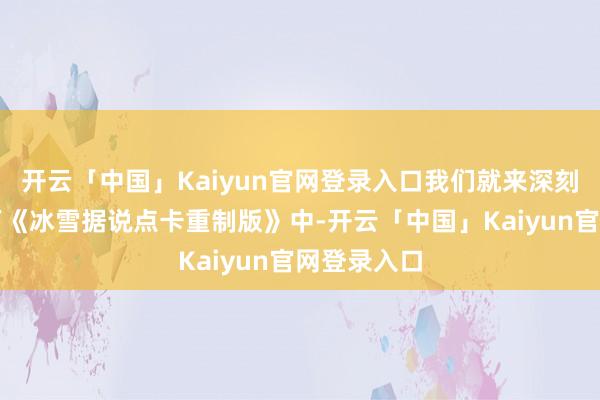 开云「中国」Kaiyun官网登录入口我们就来深刻有筹商一下《冰雪据说点卡重制版》中-开云「中国」Kaiyun官网登录入口