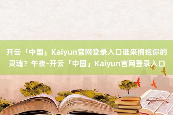 开云「中国」Kaiyun官网登录入口谁来拥抱你的灵魂?午夜-开云「中国」Kaiyun官网登录入口
