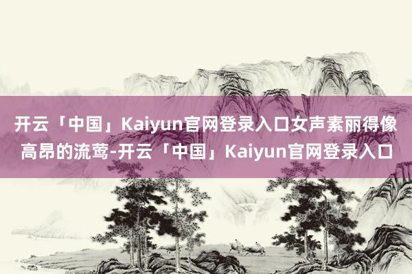 开云「中国」Kaiyun官网登录入口女声素丽得像高昂的流莺-开云「中国」Kaiyun官网登录入口