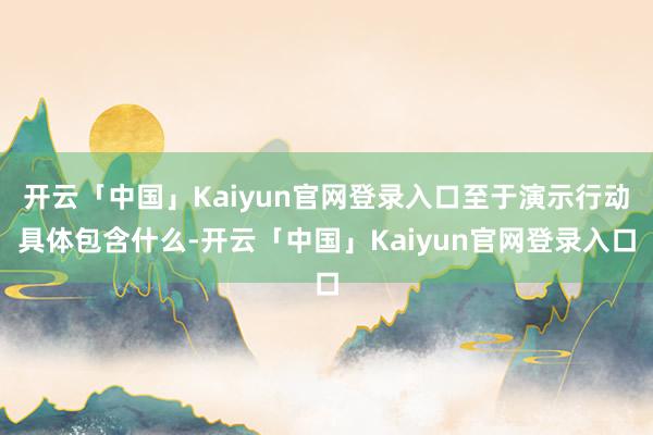 开云「中国」Kaiyun官网登录入口至于演示行动具体包含什么-开云「中国」Kaiyun官网登录入口