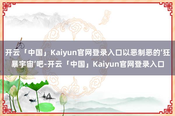 开云「中国」Kaiyun官网登录入口以恶制恶的‘狂暴宇宙’吧-开云「中国」Kaiyun官网登录入口