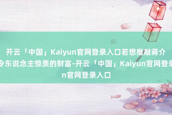 开云「中国」Kaiyun官网登录入口若想推敲蒋介石那令东说念主惊羡的财富-开云「中国」Kaiyun官网登录入口