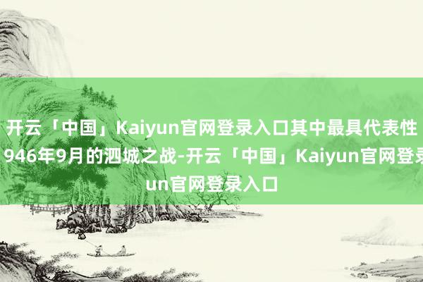 开云「中国」Kaiyun官网登录入口其中最具代表性的是1946年9月的泗城之战-开云「中国」Kaiyun官网登录入口
