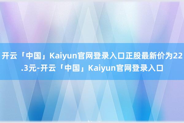 开云「中国」Kaiyun官网登录入口正股最新价为22.3元-开云「中国」Kaiyun官网登录入口