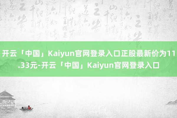 开云「中国」Kaiyun官网登录入口正股最新价为11.33元-开云「中国」Kaiyun官网登录入口
