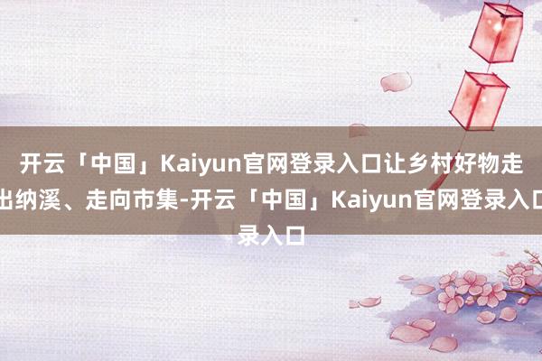 开云「中国」Kaiyun官网登录入口让乡村好物走出纳溪、走向市集-开云「中国」Kaiyun官网登录入口