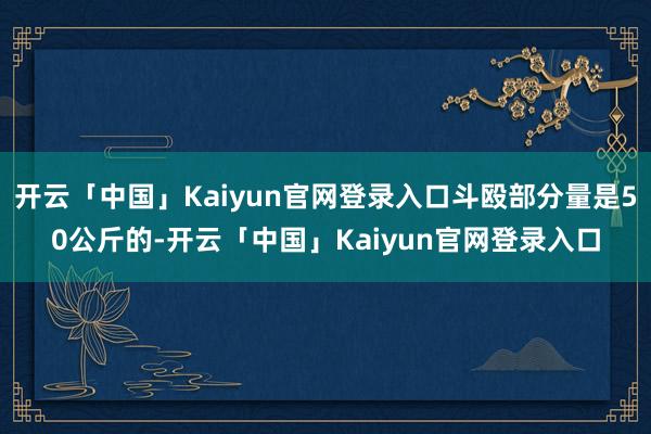 开云「中国」Kaiyun官网登录入口斗殴部分量是50公斤的-开云「中国」Kaiyun官网登录入口