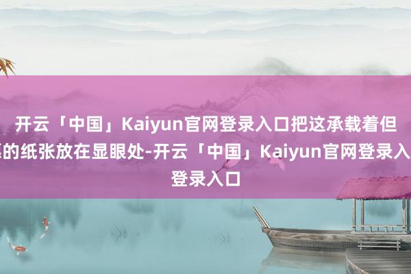 开云「中国」Kaiyun官网登录入口把这承载着但愿的纸张放在显眼处-开云「中国」Kaiyun官网登录入口