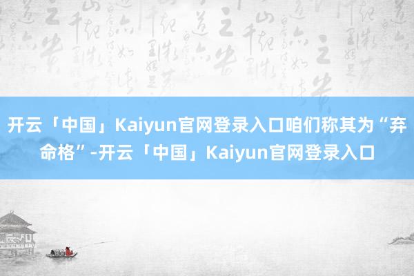 开云「中国」Kaiyun官网登录入口咱们称其为“弃命格”-开云「中国」Kaiyun官网登录入口
