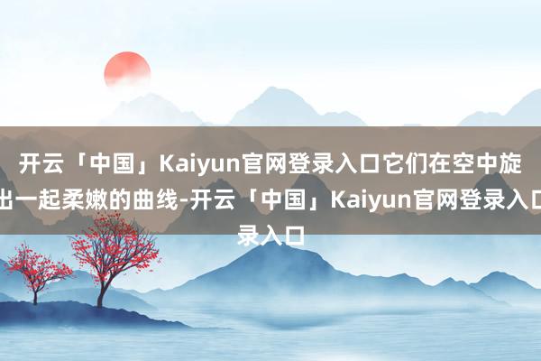 开云「中国」Kaiyun官网登录入口它们在空中旋出一起柔嫩的曲线-开云「中国」Kaiyun官网登录入口