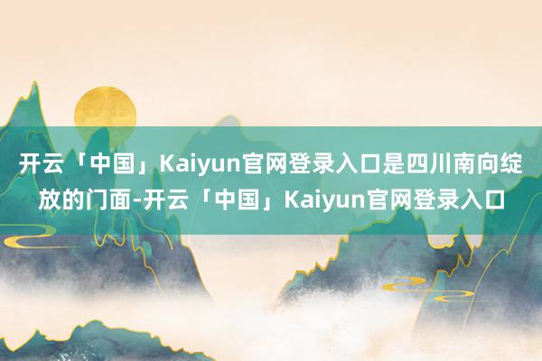 开云「中国」Kaiyun官网登录入口是四川南向绽放的门面-开云「中国」Kaiyun官网登录入口