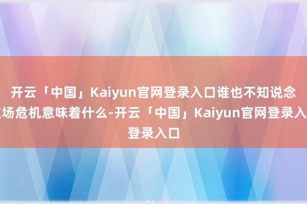 开云「中国」Kaiyun官网登录入口谁也不知说念这场危机意味着什么-开云「中国」Kaiyun官网登录入口