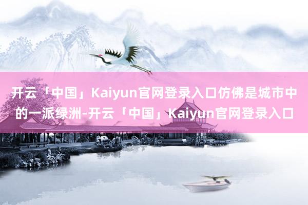 开云「中国」Kaiyun官网登录入口仿佛是城市中的一派绿洲-开云「中国」Kaiyun官网登录入口