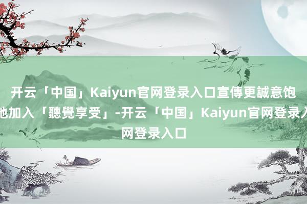 开云「中国」Kaiyun官网登录入口宣傳更誠意饱和地加入「聽覺享受」-开云「中国」Kaiyun官网登录入口