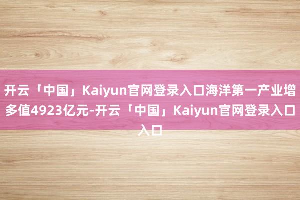 开云「中国」Kaiyun官网登录入口海洋第一产业增多值4923亿元-开云「中国」Kaiyun官网登录入口