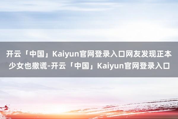 开云「中国」Kaiyun官网登录入口网友发现正本少女也撒谎-开云「中国」Kaiyun官网登录入口