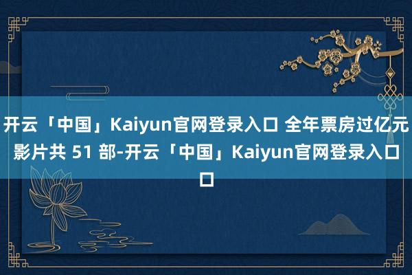 开云「中国」Kaiyun官网登录入口 全年票房过亿元影片共 51 部-开云「中国」Kaiyun官网登录入口