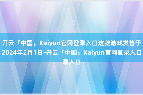 开云「中国」Kaiyun官网登录入口这款游戏发售于2024年2月1日-开云「中国」Kaiyun官网登录入口