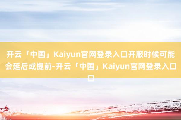 开云「中国」Kaiyun官网登录入口开服时候可能会延后或提前-开云「中国」Kaiyun官网登录入口