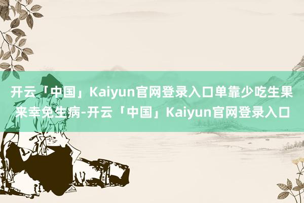 开云「中国」Kaiyun官网登录入口单靠少吃生果来幸免生病-开云「中国」Kaiyun官网登录入口