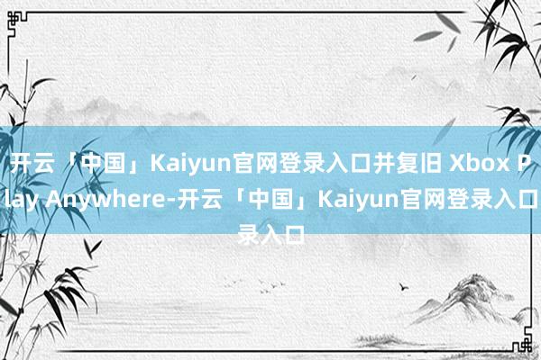 开云「中国」Kaiyun官网登录入口并复旧 Xbox Play Anywhere-开云「中国」Kaiyun官网登录入口