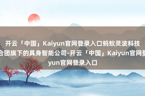 开云「中国」Kaiyun官网登录入口蚂蚁灵波科技是蚂结合团旗下的具身智能公司-开云「中国」Kaiyun官网登录入口