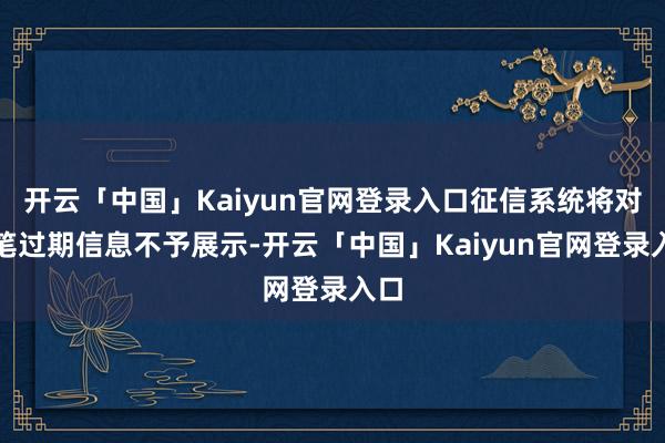 开云「中国」Kaiyun官网登录入口征信系统将对该笔过期信息不予展示-开云「中国」Kaiyun官网登录入口