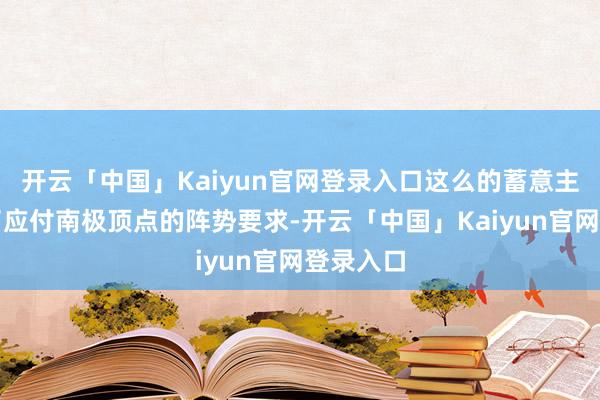 开云「中国」Kaiyun官网登录入口这么的蓄意主若是为了应付南极顶点的阵势要求-开云「中国」Kaiyun官网登录入口