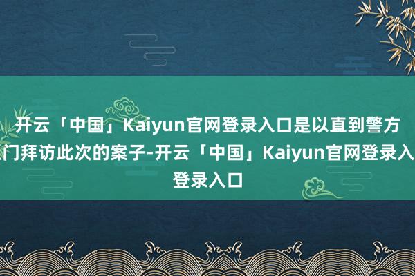 开云「中国」Kaiyun官网登录入口是以直到警方上门拜访此次的案子-开云「中国」Kaiyun官网登录入口