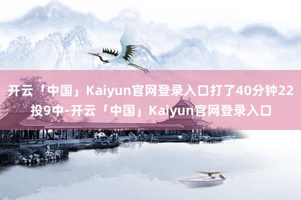 开云「中国」Kaiyun官网登录入口打了40分钟22投9中-开云「中国」Kaiyun官网登录入口