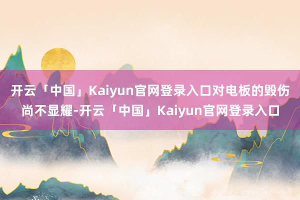 开云「中国」Kaiyun官网登录入口对电板的毁伤尚不显耀-开云「中国」Kaiyun官网登录入口