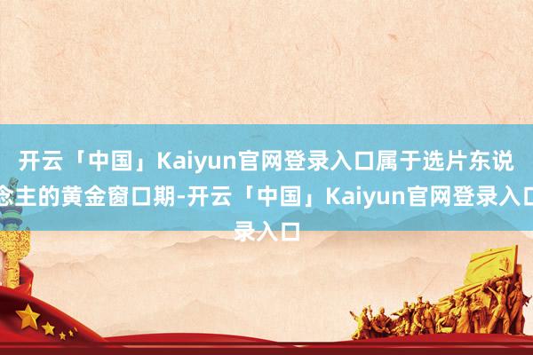 开云「中国」Kaiyun官网登录入口属于选片东说念主的黄金窗口期-开云「中国」Kaiyun官网登录入口