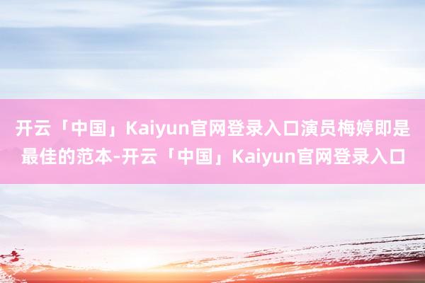 开云「中国」Kaiyun官网登录入口演员梅婷即是最佳的范本-开云「中国」Kaiyun官网登录入口