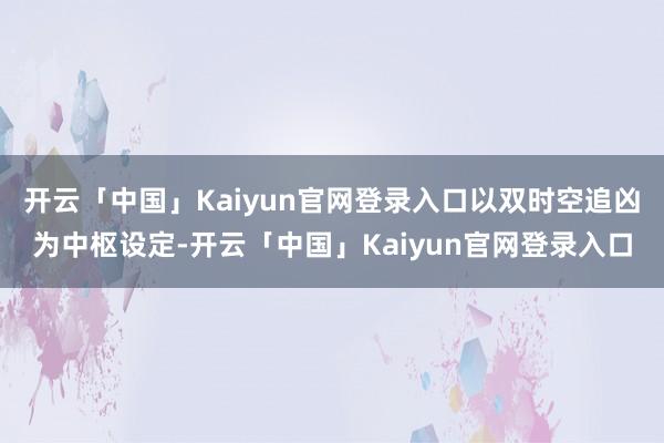 开云「中国」Kaiyun官网登录入口以双时空追凶为中枢设定-开云「中国」Kaiyun官网登录入口