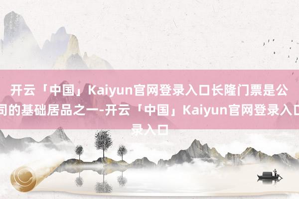 开云「中国」Kaiyun官网登录入口长隆门票是公司的基础居品之一-开云「中国」Kaiyun官网登录入口