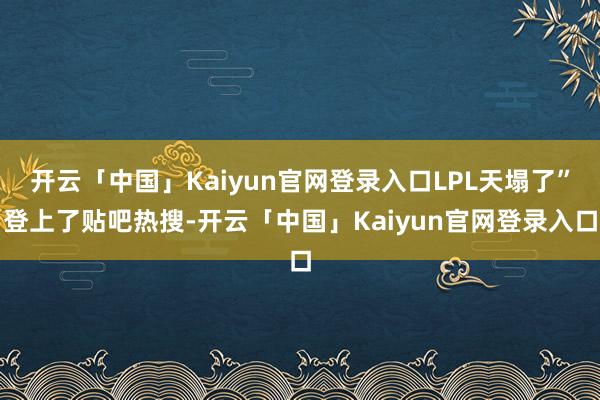 开云「中国」Kaiyun官网登录入口LPL天塌了”登上了贴吧热搜-开云「中国」Kaiyun官网登录入口