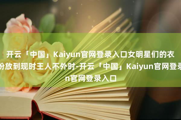 开云「中国」Kaiyun官网登录入口女明星们的衣服打扮放到现时王人不外时-开云「中国」Kaiyun官网登录入口