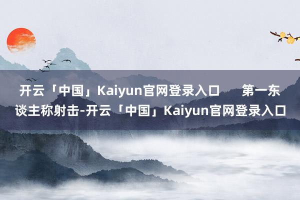 开云「中国」Kaiyun官网登录入口 第一东谈主称射击-开云「中国」Kaiyun官网登录入口