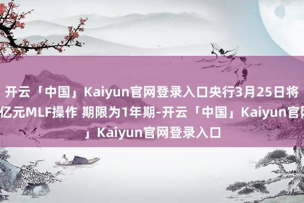 开云「中国」Kaiyun官网登录入口央行3月25日将开展5000亿元MLF操作 期限为1年期-开云「中国」Kaiyun官网登录入口