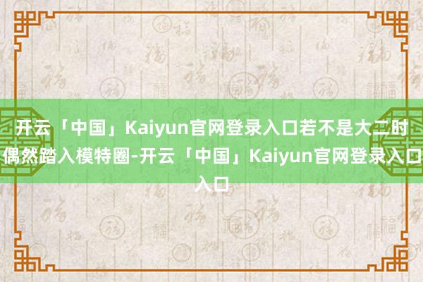 开云「中国」Kaiyun官网登录入口若不是大二时偶然踏入模特圈-开云「中国」Kaiyun官网登录入口