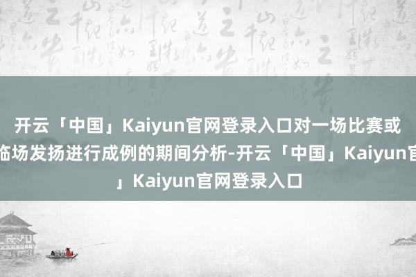 开云「中国」Kaiyun官网登录入口对一场比赛或一个选手的临场发扬进行成例的期间分析-开云「中国」Kaiyun官网登录入口
